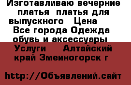 Изготавливаю вечерние платья, платья для выпускного › Цена ­ 1 - Все города Одежда, обувь и аксессуары » Услуги   . Алтайский край,Змеиногорск г.